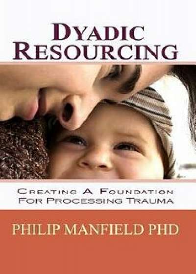 Dyadic Resourcing: Creating a Foundation for Processing Trauma, Paperback/Philip Manfield Phd