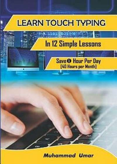 Learn Touch Typing in 12 Simple Lessons: Save 1 Hour Per Day [40 Hours Per Month], Paperback/Muhammad Umar