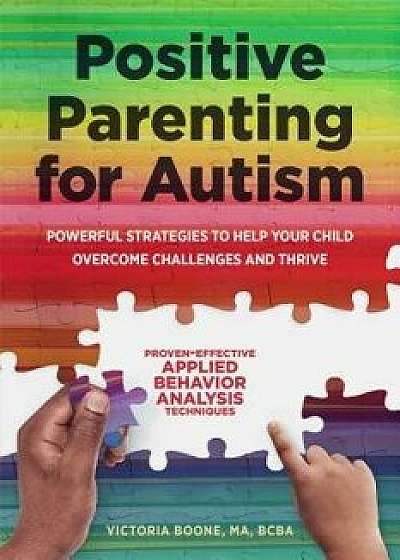 Positive Parenting for Autism: Powerful Strategies to Help Your Child Overcome Challenges and Thrive, Paperback/Victoria, Ma Bcba Boone
