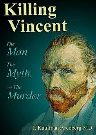 Killing Vincent: The Man, the Myth, and the Murder, Paperback/Irving Kaufman Arenberg MD