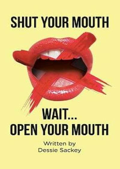Shut Your Mouth: Wait . . . Open Your Mouth, Paperback/Dessie Sackey