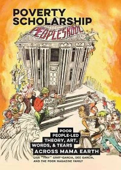 Poverty Scholarship: Poor People-Led Theory, Art, Words & Tears Across Mama Earth, Paperback/Lisa Gray-Garcia