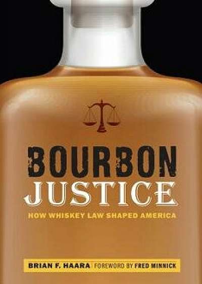 Bourbon Justice: How Whiskey Law Shaped America, Hardcover/Brian F. Haara