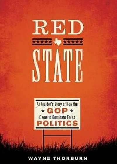 Red State: An Insider's Story of How the GOP Came to Dominate Texas Politics, Paperback/Wayne Thorburn