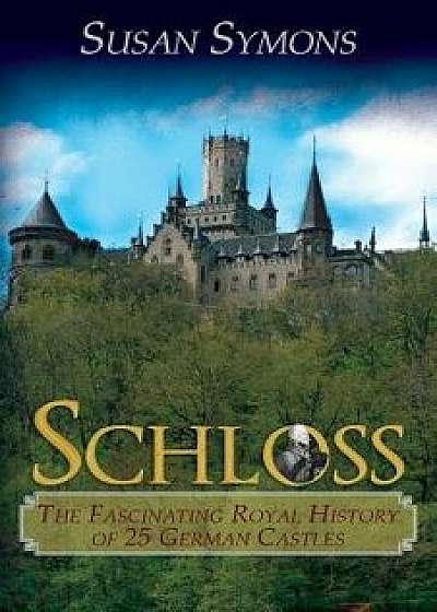 Schloss: The Fascinating Royal History of 25 German Castles, Paperback/Susan Symons