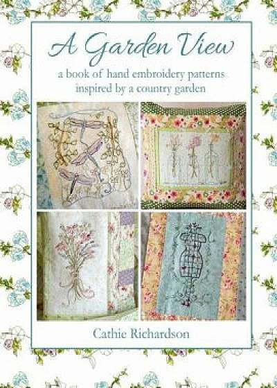 A Garden View: A Book of Hand Embroidery Patterns Inspired by a Country Garden, Paperback/Cathie Richardson