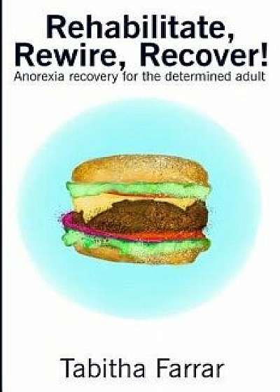Rehabilitate, Rewire, Recover!: Anorexia Recovery for the Determined Adult, Paperback/Tabitha Farrar