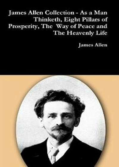 James Allen Collection - As a Man Thinketh, Eight Pillars of Prosperity, the Way of Peace and the Heavenly Life, Hardcover/James Allen