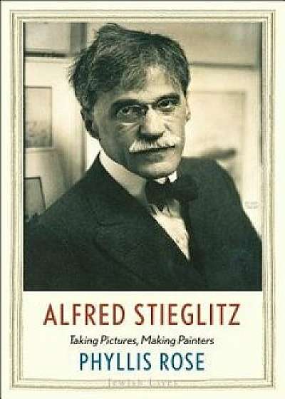 Alfred Stieglitz: Taking Pictures, Making Painters, Hardcover/Phyllis Rose