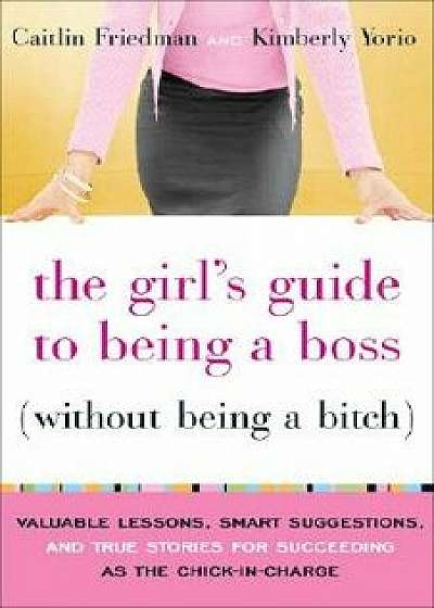 The Girl's Guide to Being a Boss Without Being a Bitch: Valuable Lessons, Smart Suggestions, and True Stories for Succeeding as the Chick-In-Charge, Paperback/Caitlin Friedman