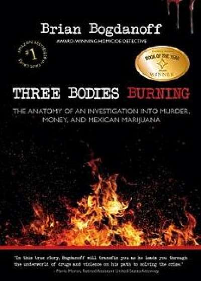 Three Bodies Burning: The Anatomy of an Investigation Into Murder, Money, and Mexican Marijuana, Paperback/Brian Bogdanoff
