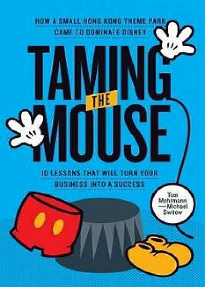 Taming the Mouse: How a Small Hong Kong Theme Park Came to Dominate Disney, Paperback/Tom Mehrmann