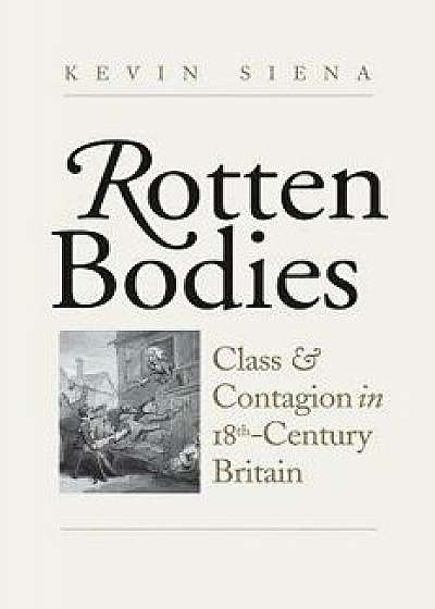 Rotten Bodies: Class and Contagion in Eighteenth-Century Britain, Hardcover/Kevin Siena