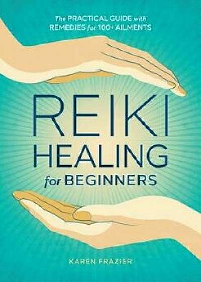 Reiki Healing for Beginners: The Practical Guide with Remedies for 100+ Ailments, Paperback/Karen Frazier