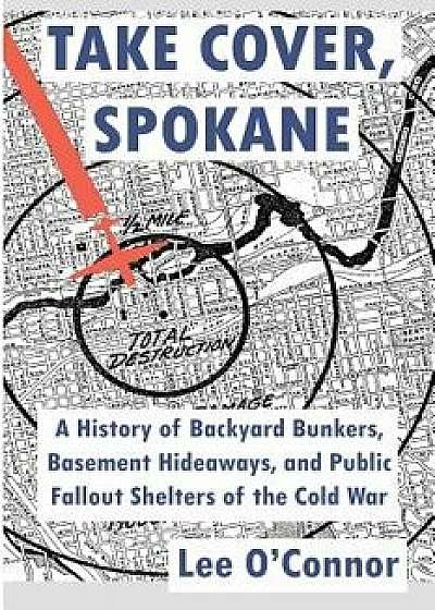 Take Cover, Spokane: A History of Backyard Bunkers, Basement Hideaways, and Public Fallout Shelters of the Cold War, Paperback/Lee O'Connor