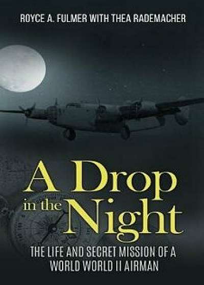 A Drop in the Night: The Life & Secret Mission of a World War LL Airman/Royce Fulmer