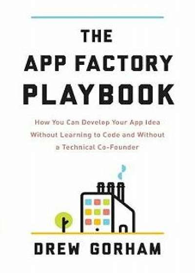 The App Factory Playbook: How You Can Develop Your App Idea Without Learning to Code and Without a Technical Co-Founder, Paperback/Drew Gorham