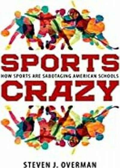 Sports Crazy: How Sports Are Sabotaging American Schools, Paperback/Steven J. Overman