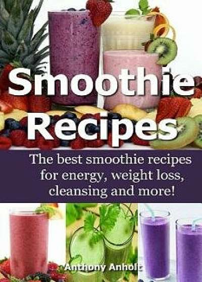 Smoothie Recipes: The Best Smoothie Recipes for Increased Energy, Weight Loss, Cleansing and More!, Paperback/Anthony Anholt