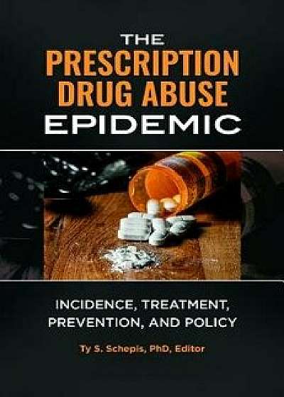 The Prescription Drug Abuse Epidemic: Incidence, Treatment, Prevention, and Policy, Hardcover/Ty Schepis