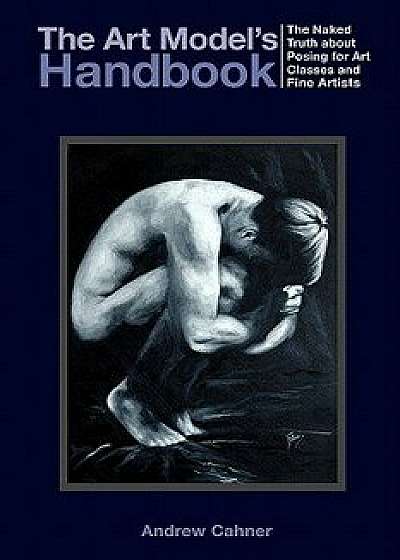 The Art Model's Handbook: The Naked Truth about Posing for Art Classes and Fine Artists, Paperback/Andrew Cahner