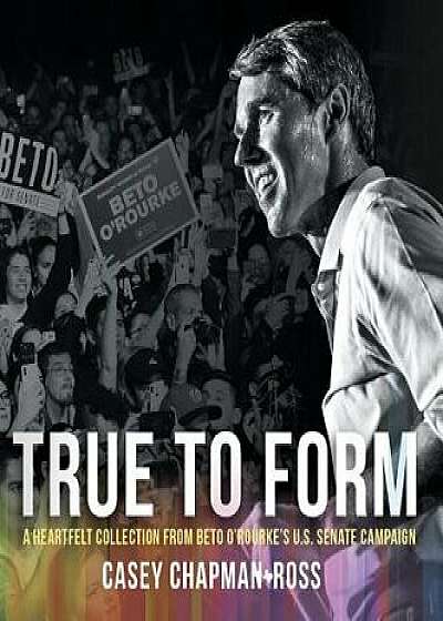 True To Form: A Heartfelt Collection From Beto O'Rourke's U.S. Senate Campaign, Hardcover/Casey Chapman Ross