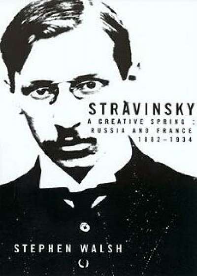 Stravinsky: A Creative Spring; Russian and France, 1882-1934, Paperback/Stephen Walsh