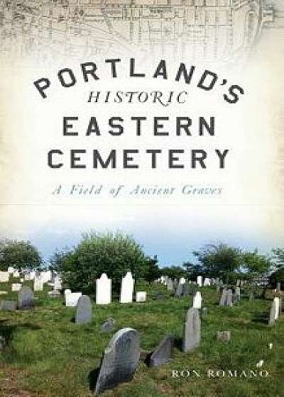 Portland's Historic Eastern Cemetery: A Field of Ancient Graves, Hardcover/Ron Romano