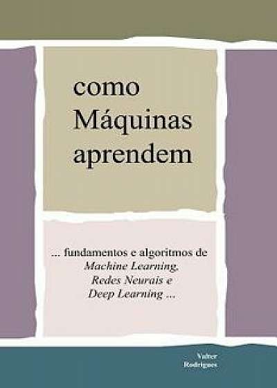 Como Máquinas Aprendem: ... Fundamentos E Algoritmos de Machine Learning, Redes Neurais E Deep Learning, Paperback/Valter Rodrigues