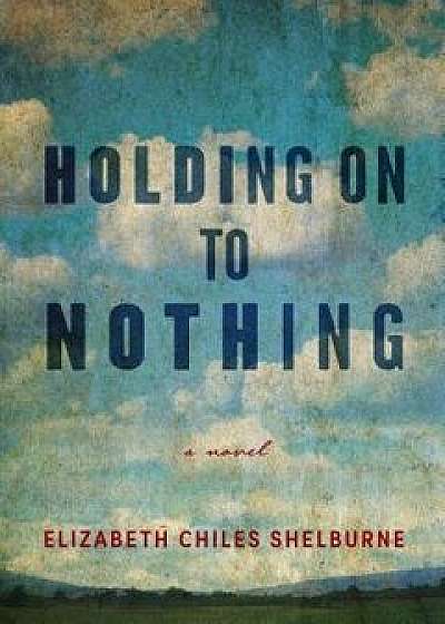 Holding on to Nothing, Hardcover/Elizabeth Chiles Shelburne