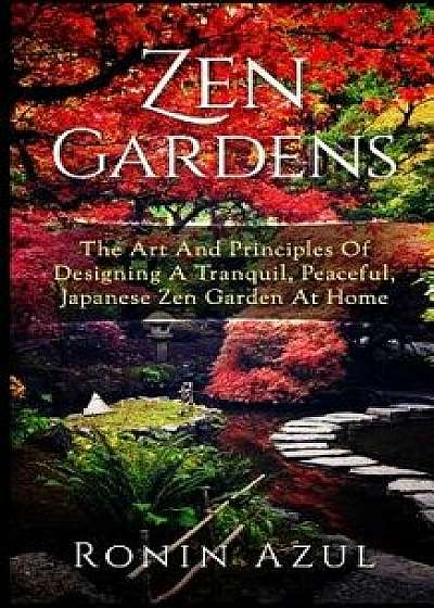 Zen Gardens: The Art and Principles of Designing a Tranquil, Peaceful, Japanese Zen Garden at Home, Paperback/Ronin Azul