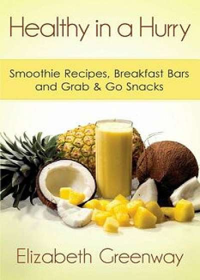 Healthy in a Hurry: Smoothie Recipes, Breakfast Bars and Grab & Go Snacks, Paperback/Elizabeth Greenway