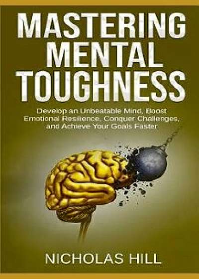 Mastering Mental Toughness: Develop an Unbeatable Mind, Boost Emotional Resilience, Conquer Challenges, and Achieve Your Goals Faster, Paperback/Nicholas Hill