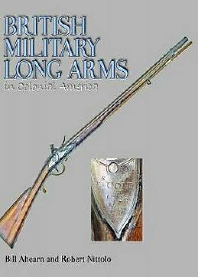 British Military Long Arms in Colonial America, Hardcover/Bill Ahearn