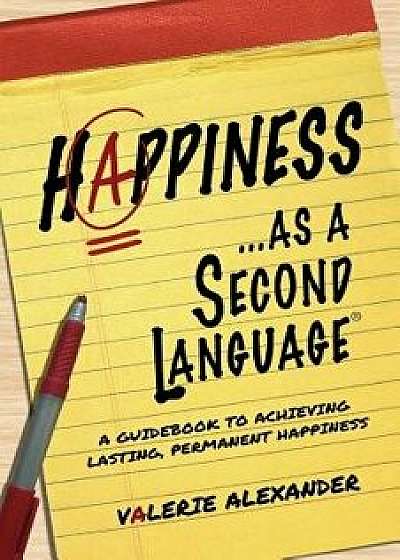 Happiness...as a Second Language: A Guidebook to Achieving Lasting, Permanent Happiness, Paperback/Valerie Alexander