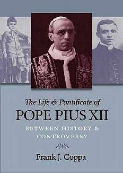 The Life & Pontificate of Pope Pius XII: Between History & Controversy, Paperback/Frank J. Coppa