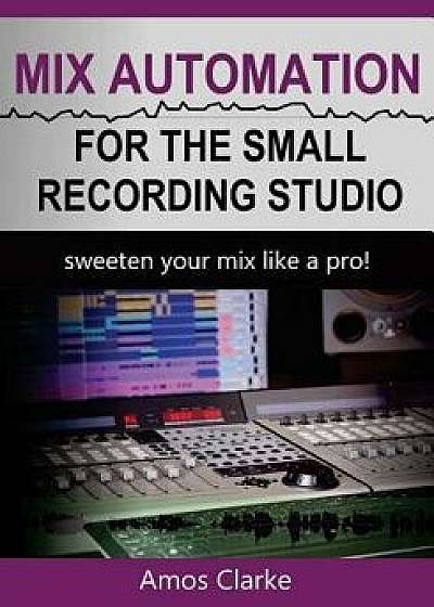 Mix Automation for the Small Recording Studio, Paperback/Amos P. Clarke