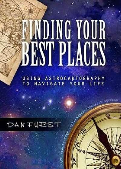 Finding Your Best Places: Using Astrocartography to Navigate Your Life, Paperback/Dan Furst