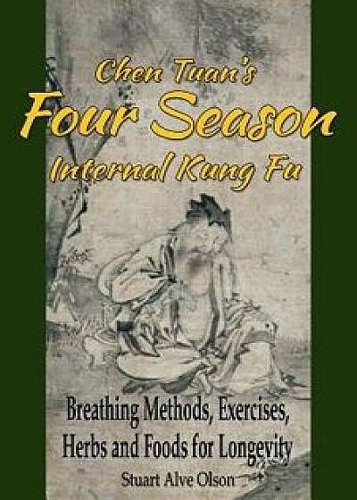 Chen Tuan's Four Season Internal Kungfu: Breathing Methods, Exercises, Herbs and Foods for Longevity, Paperback/Stuart Alve Olson