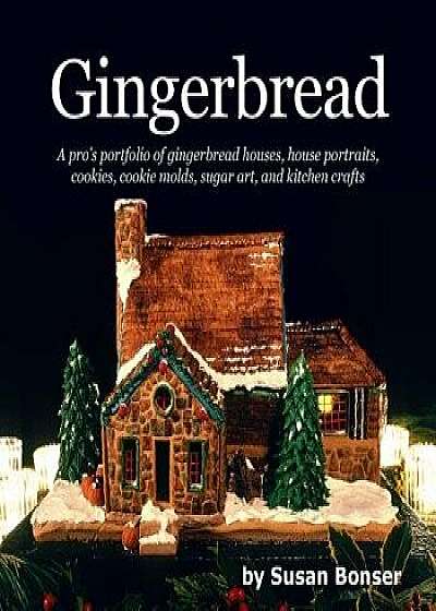 Gingerbread: A Pro's Portfolio of Gingerbread Houses, House Portraits, Cookies, Cookie Molds, Sugar and Kitchen Crafts, Paperback/Susan Bonser