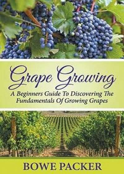 Grape Growing: A Beginners Guide to Discovering the Fundamentals of Growing Grapes, Paperback/Bowe Packer