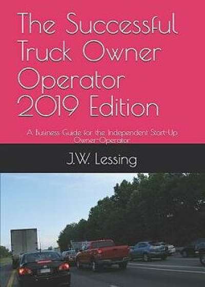 The Successful Truck Owner Operator 2019 Edition: A Business Guide for the Independent Start-Up Owner-Operator, Paperback/J. W. Lessing