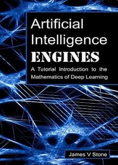 Artificial Intelligence Engines: A Tutorial Introduction to the Mathematics of Deep Learning, Hardcover/James V. Stone