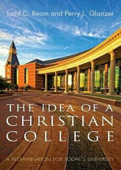 The Idea of a Christian College: A Reexamination for Today's University, Paperback/Todd C. Ream