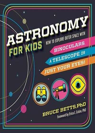 Astronomy for Kids: How to Explore Outer Space with Binoculars, a Telescope, or Just Your Eyes!, Paperback/Bruce Betts
