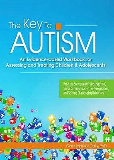 The Key to Autism: An Evidence-Based Workbook for Assessing and Treating Children & Adolescents, Paperback/Cara Daily