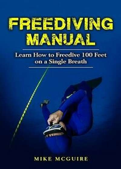Freediving Manual: Learn How to Freedive 100 Feet on a Single Breath, Paperback/Mike McGuire