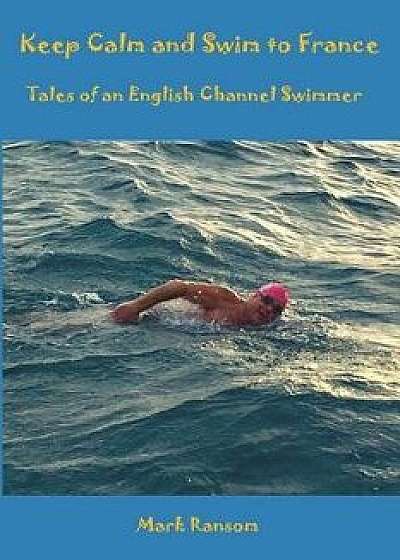 Keep Calm and Swim to France: Tales of an English Channel Swimmer, Paperback/Mark Ransom