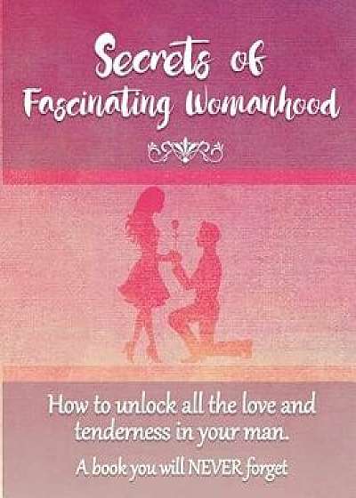 Secrets of Fascinating Womanhood: To Show You How to Unlock All the Love and Tenderness in Your Husband., Paperback/David Coory