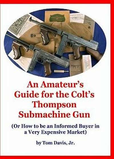 An Amateur's Guide for the Colt's Thompson Submachine Gun: (Or How to be an Informed Buyer in a Very Expensive Market), Paperback/Tom Davis Jr